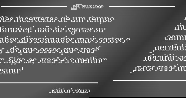 Nas incertezas de um tempo indomável, não há regras ou caminhos direcionados mais certos e perfeitos, do que esses que você decidiu ser. Siga-se, você é o melho... Frase de Kátia de Souza.