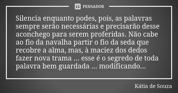 Silencia enquanto podes, pois, as palavras sempre serão necessárias e precisarão desse aconchego para serem proferidas. Não cabe ao fio da navalha partir o fio ... Frase de Kátia de Souza.