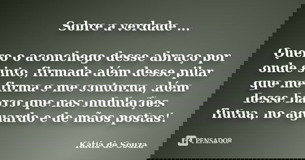 Sobre a verdade ... Quero o aconchego desse abraço por onde sinto, firmada além desse pilar que me firma e me contorna, além desse barco que nas ondulações flut... Frase de Kátia de Souza.