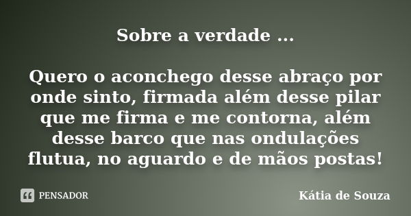 Sobre a verdade ... Quero o aconchego desse abraço por onde sinto, firmada além desse pilar que me firma e me contorna, além desse barco que nas ondulações flut... Frase de Kátia de Souza.