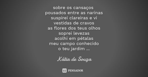 sobre os cansaços pousados entre as narinas suspirei clareiras e vi vestidas de cravos as flores dos teus olhos soprei levezas acolhi em pétalas meu campo conhe... Frase de Kátia de Souza.