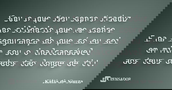 Sou o que teu sopro traduz no silêncio que me cobre E na segurança do que só eu sei em mim sou o inalcansável aos teus dedos tão longe de ti!... Frase de Kátia de Souza.