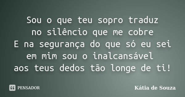 Sou o que teu sopro traduz no silêncio que me cobre E na segurança do que só eu sei em mim sou o inalcansável aos teus dedos tão longe de ti!... Frase de Kátia de Souza.