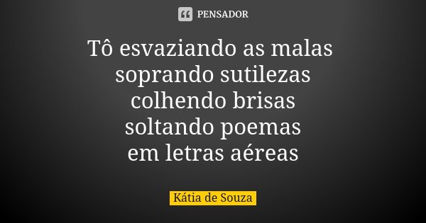 Tô esvaziando as malas soprando sutilezas colhendo brisas soltando poemas em letras aéreas... Frase de Kátia de Souza.