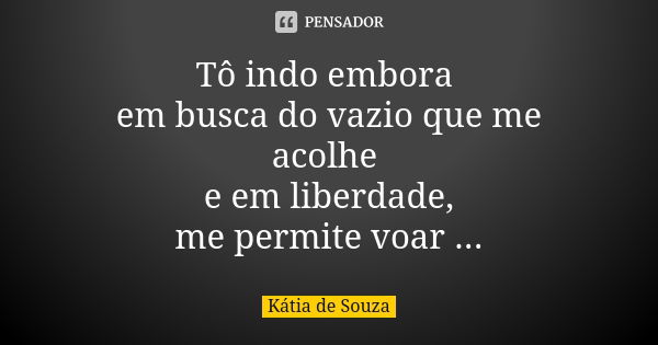 Tô indo embora em busca do vazio que me acolhe e em liberdade, me permite voar ...... Frase de Kátia de Souza.