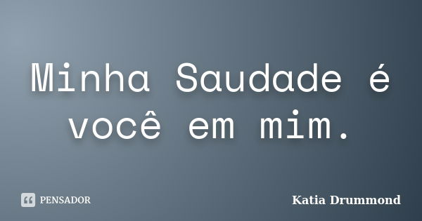 Minha Saudade é você em mim.... Frase de Katia Drummond.