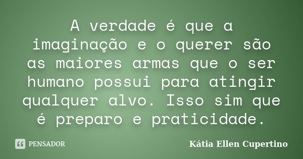 A verdade é que a imaginação e o querer são as maiores armas que o ser humano possui para atingir qualquer alvo. Isso sim que é preparo e praticidade.... Frase de Kátia Ellen Cupertino.