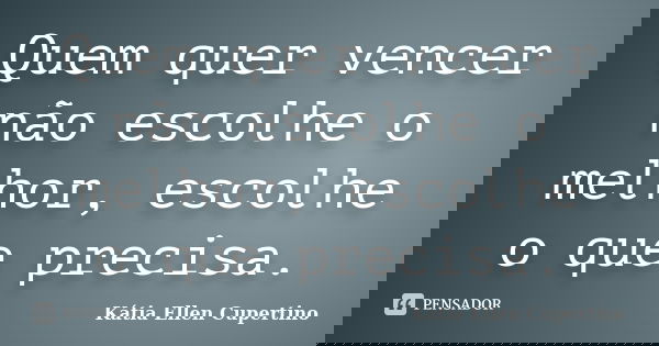 Quem quer vencer não escolhe o melhor, escolhe o que precisa.... Frase de Kátia Ellen Cupertino.