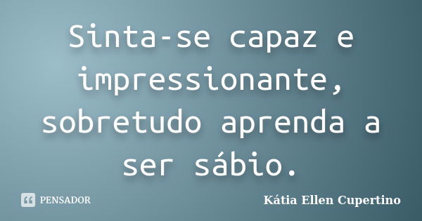 Sinta-se capaz e impressionante, sobretudo aprenda a ser sábio.... Frase de Kátia Ellen Cupertino.