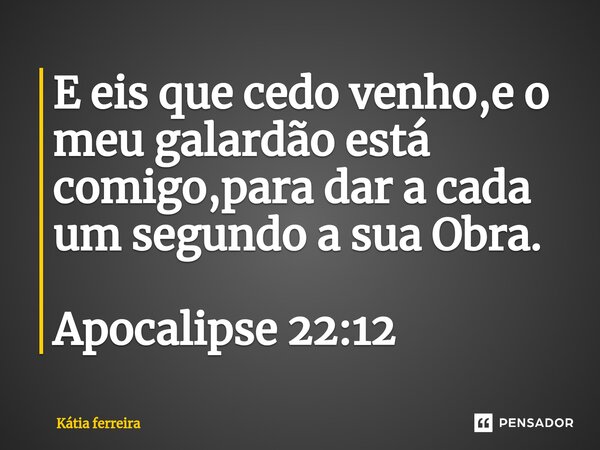 E eis que cedo venho,e o meu galardão está comigo,para dar a cada um segundo a sua Obra. Apocalipse 22:12... Frase de Kátia Ferreira.