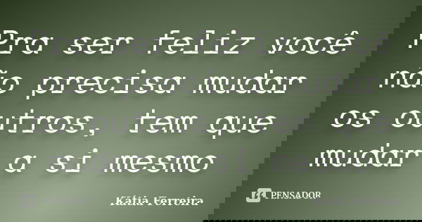 Pra ser feliz você não precisa mudar os outros, tem que mudar a si mesmo... Frase de Kátia Ferreira.