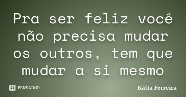 Pra ser feliz você não precisa mudar os outros, tem que mudar a si mesmo... Frase de Kátia Ferreira.