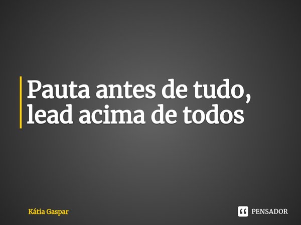 ⁠Pauta antes de tudo, lead acima de todos... Frase de Kátia Gaspar.