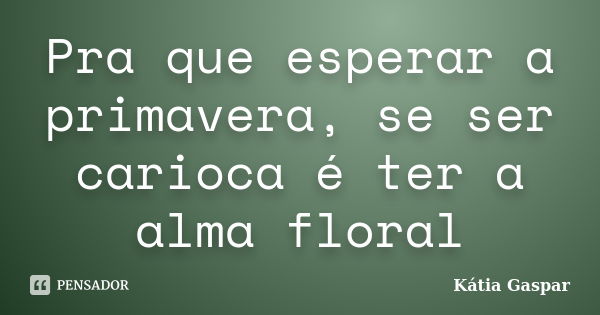 Pra que esperar a primavera, se ser carioca é ter a alma floral... Frase de Kátia Gaspar.