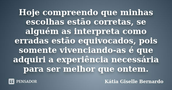 Hoje compreendo que minhas escolhas estão corretas, se alguém as interpreta como erradas estão equivocados, pois somente vivenciando-as é que adquiri a experiên... Frase de Kátia Giselle Bernardo.