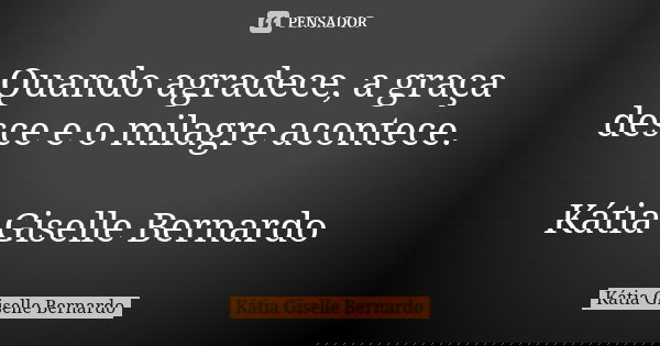 Quando agradece, a graça desce e o milagre acontece. Kátia Giselle Bernardo... Frase de katia giselle bernardo.
