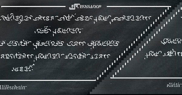 Ofereça amor até aos que parecem não querer. Queira estar apenas com aqueles que demonstram querer estar com você.... Frase de Kátia Hillesheim.