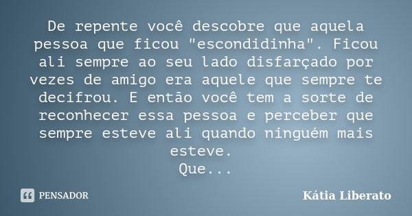 De repente você descobre que aquela pessoa que ficou "escondidinha". Ficou ali sempre ao seu lado disfarçado por vezes de amigo era aquele que sempre ... Frase de Kátia Liberato.