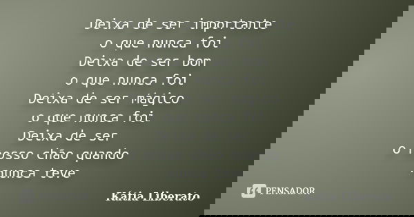 Deixa de ser importante o que nunca foi Deixa de ser bom o que nunca foi Deixa de ser mágico o que nunca foi Deixa de ser o nosso chão quando nunca teve... Frase de Kátia Liberato.