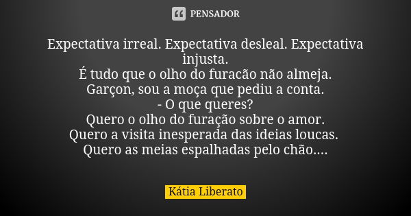 Expectativa irreal. Expectativa desleal. Expectativa injusta. É tudo que o olho do furacão não almeja. Garçon, sou a moça que pediu a conta. - O que queres? Que... Frase de Kátia Liberato.