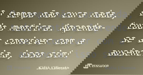 O tempo não cura nada, tudo mentira. Aprende-se a conviver com a ausência, isso sim!... Frase de Kátia Liberato.