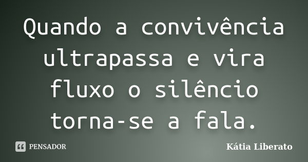 Quando a convivência ultrapassa e vira fluxo o silêncio torna-se a fala.... Frase de Kátia Liberato.