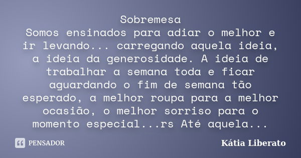 Sobremesa Somos ensinados para adiar o melhor e ir levando... carregando aquela ideia, a ideia da generosidade. A ideia de trabalhar a semana toda e ficar aguar... Frase de Kátia Liberato.