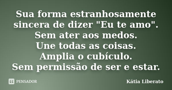 Sua forma estranhosamente sincera de dizer "Eu te amo". Sem ater aos medos. Une todas as coisas. Amplia o cubículo. Sem permissão de ser e estar.... Frase de Kátia Liberato.