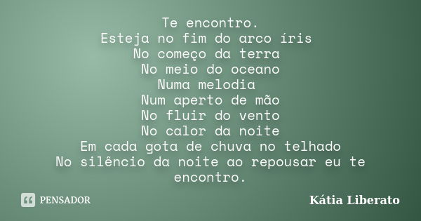 Te encontro. Esteja no fim do arco íris No começo da terra No meio do oceano Numa melodia Num aperto de mão No fluir do vento No calor da noite Em cada gota de ... Frase de Kátia Liberato.