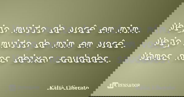 Vejo muito de você em mim. Vejo muito de mim em você. Vamos nos deixar saudades.... Frase de Kátia Liberato.