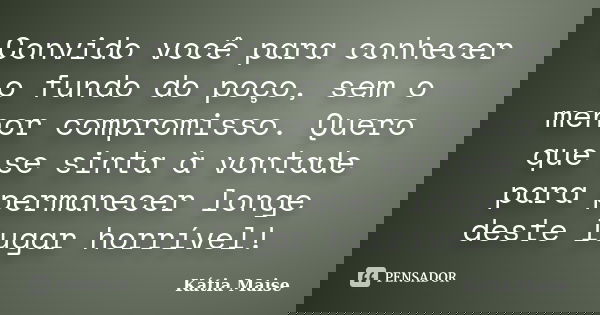 Convido você para conhecer o fundo do poço, sem o menor compromisso. Quero que se sinta à vontade para permanecer longe deste lugar horrível!... Frase de Kátia Maise.