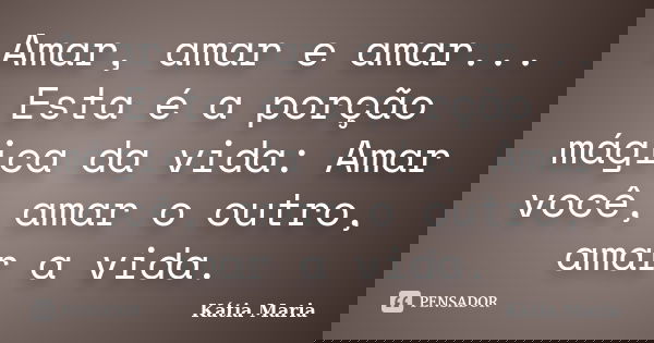 Amar, amar e amar... Esta é a porção mágica da vida: Amar você, amar o outro, amar a vida.... Frase de Kátia Maria.