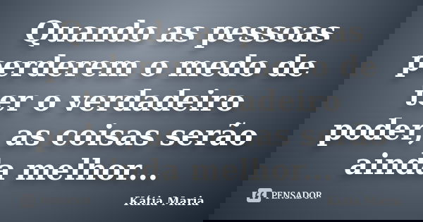 Quando as pessoas perderem o medo de ter o verdadeiro poder, as coisas serão ainda melhor...... Frase de Kátia Maria.