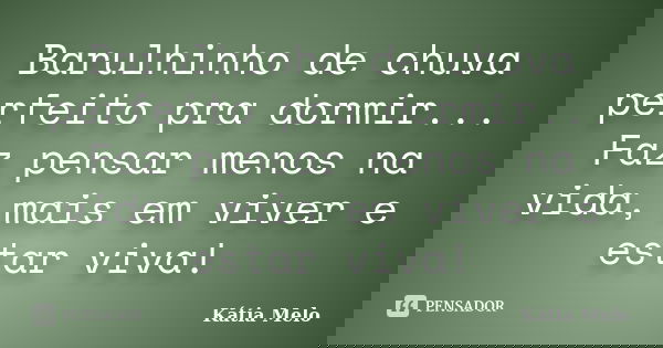 Barulhinho de chuva perfeito pra dormir... Faz pensar menos na vida, mais em viver e estar viva!... Frase de Kátia Melo.