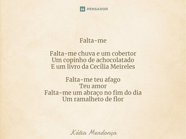 ⁠Falta-me Falta-me chuva e um cobertor Um copinho de achocolatado E um livro da Cecília Meireles Falta-me teu afago Teu amor Falta-me um abraço no fim do dia Um... Frase de Kátia Mendonça.