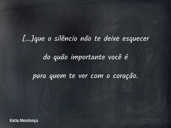 [...]que o silêncio não te deixe esquecer do quão importante você é para quem te ver com o coração.... Frase de Katia Mendonça.