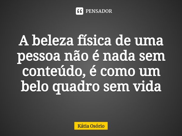 ⁠A beleza física de uma pessoa não é nada sem conteúdo, é como um belo quadro sem vida... Frase de KÁTIA OSORIO.