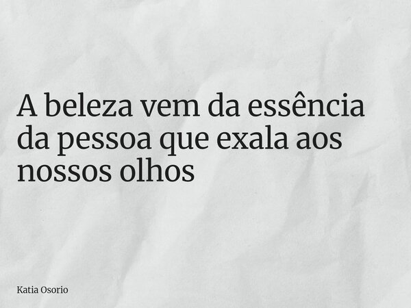 A beleza vem da essência da pessoa que exala aos nossos olhos... Frase de Katia Osorio.