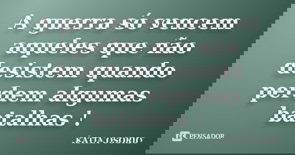 A guerra só vencem aqueles que não desistem quando perdem algumas batalhas !... Frase de Kátia Osório.