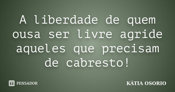 A liberdade de quem ousa ser livre agride aqueles que precisam de cabresto!... Frase de Kátia Osório.