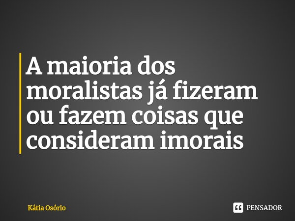 A maioria dos moralistas já fizeram ou fazem coisas que consideram imorais ⁠... Frase de KÁTIA OSORIO.