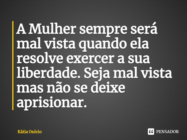A Mulher sempre será mal vista quando ela resolve exercer a sua liberdade. Seja mal vista mas não se deixe aprisionar.... Frase de KÁTIA OSORIO.