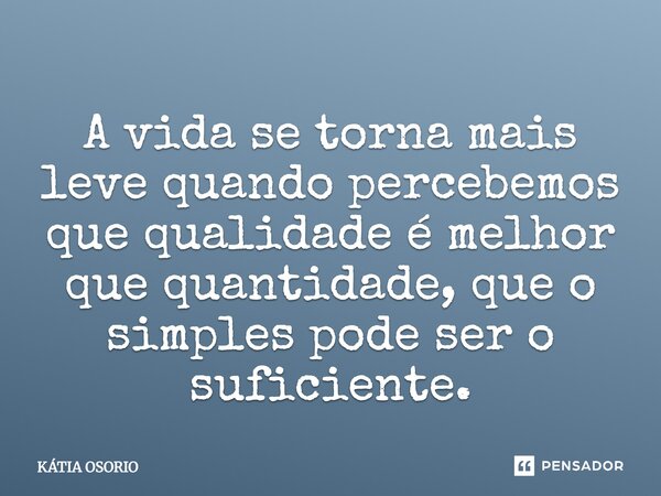 A vida se torna mais leve quando percebemos que qualidade é melhor que quantidade, que o simples pode ser o suficiente.... Frase de Kátia Osório.