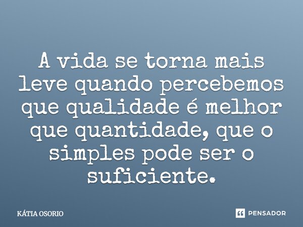 A vida se torna mais leve quando percebemos que QUALIDADE é melhor que quantidade...que o simples pode ser o suficiente.... Frase de Kátia Osório.