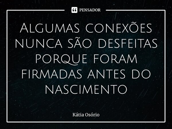 ⁠Algumas conexões nunca são desfeitas porque foram firmadas antes do nascimento... Frase de KÁTIA OSORIO.