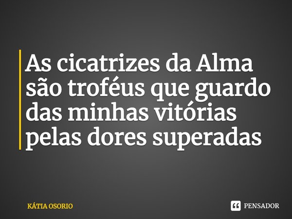 ⁠As cicatrizes da Alma são troféus que guardo das minhas vitórias pelas dores superadas... Frase de KÁTIA OSORIO.