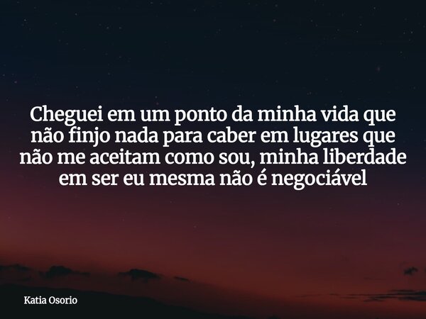 Cheguei em um ponto da minha vida que não finjo nada para caber em lugares que não me aceitam como sou, minha liberdade em ser eu mesma não é negociável... Frase de Katia Osorio.