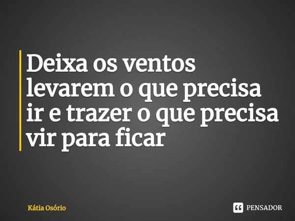 ⁠Deixa os ventos levarem o que precisa ir e trazer o que precisa vir para ficar... Frase de KÁTIA OSORIO.