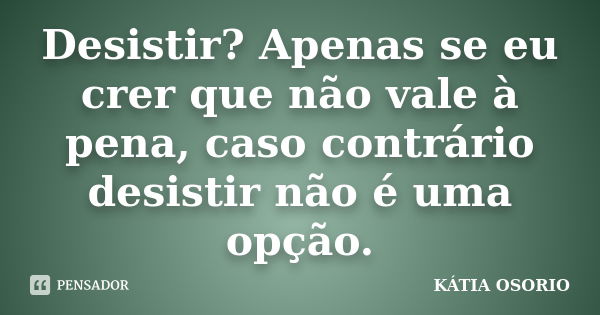 Desistir? Apenas se eu crer que não vale à pena, caso contrário desistir não é uma opção.... Frase de Kátia Osório.