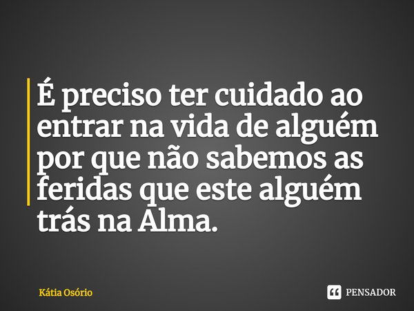 ⁠É preciso ter cuidado ao entrar na vida de alguém por que não sabemos as feridas que este alguém trás na Alma.... Frase de KÁTIA OSORIO.